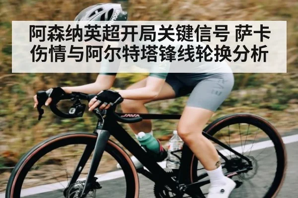 阿森纳英超开局关键信号 萨卡伤情与阿尔特塔锋线轮换分析