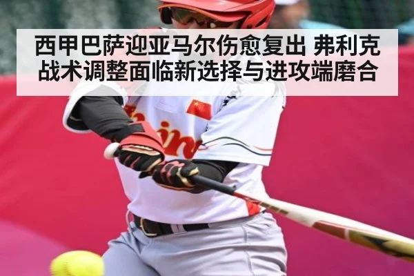 西甲巴萨迎亚马尔伤愈复出 弗利克战术调整面临新选择与进攻端磨合