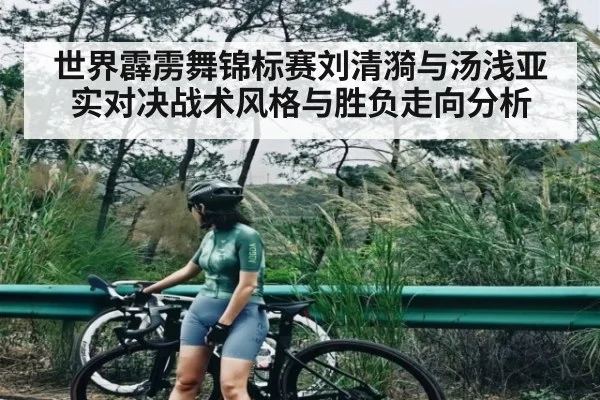 世界霹雳舞锦标赛刘清漪与汤浅亚实对决战术风格与胜负走向分析